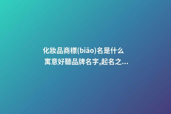 化妝品商標(biāo)名是什么 寓意好聽品牌名字,起名之家-第1張-商標(biāo)起名-玄機(jī)派